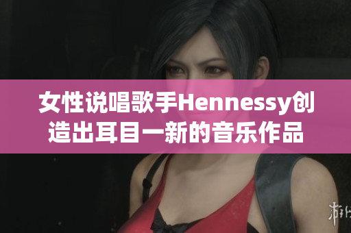 女性说唱歌手Hennessy创造出耳目一新的音乐作品