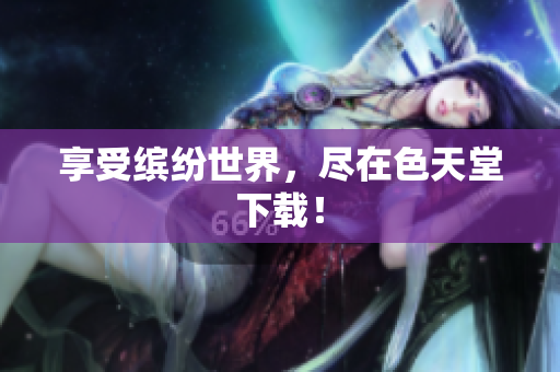 享受缤纷世界，尽在色天堂下载！
