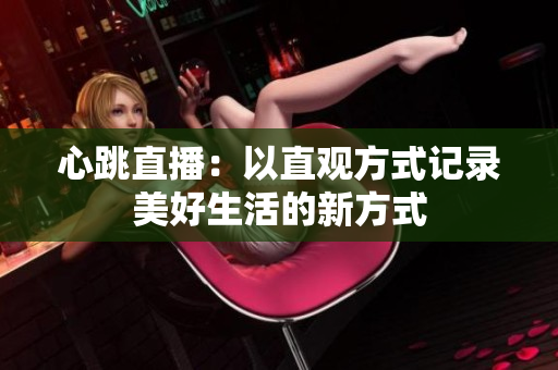 心跳直播：以直观方式记录美好生活的新方式