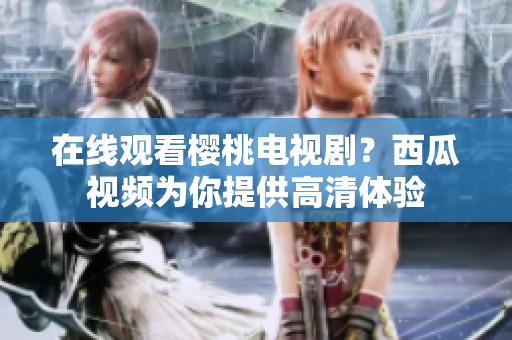 在线观看樱桃电视剧？西瓜视频为你提供高清体验