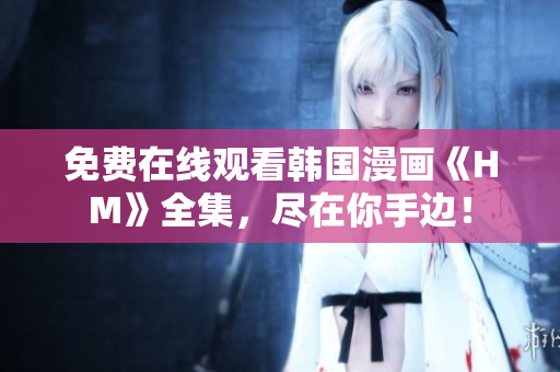 免费在线观看韩国漫画《HM》全集，尽在你手边！