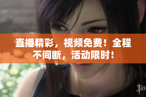 直播精彩，视频免费！全程不间断，活动限时！