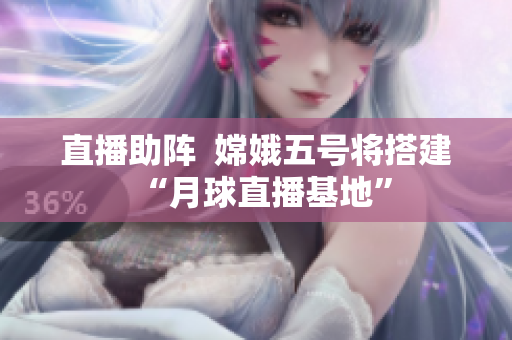 直播助阵  嫦娥五号将搭建“月球直播基地”