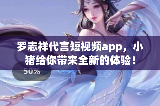 罗志祥代言短视频app，小猪给你带来全新的体验！
