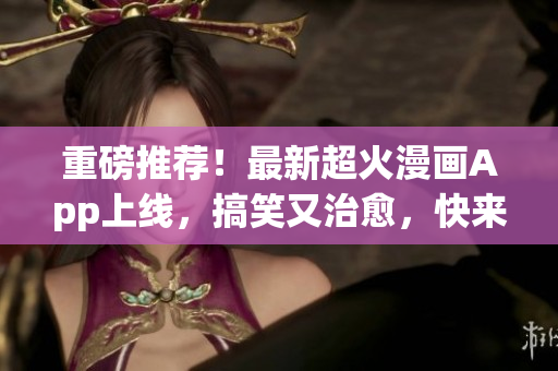 重磅推荐！最新超火漫画App上线，搞笑又治愈，快来感受！