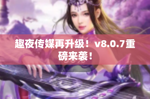 趣夜传媒再升级！v8.0.7重磅来袭！