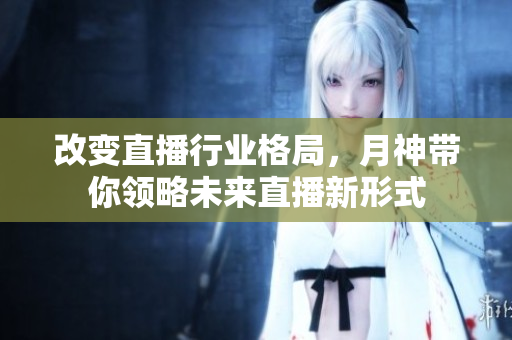 改变直播行业格局，月神带你领略未来直播新形式
