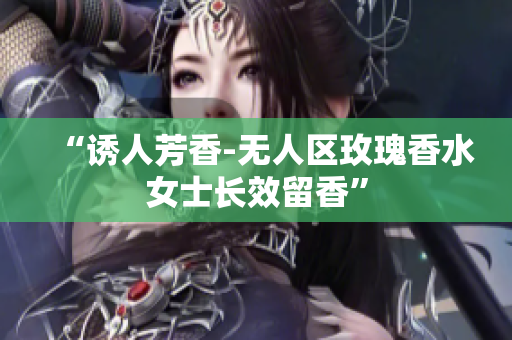 “诱人芳香-无人区玫瑰香水女士长效留香”