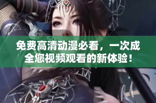 免费高清动漫必看，一次成全您视频观看的新体验！