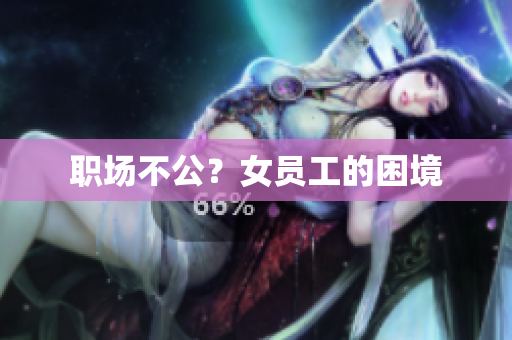 职场不公？女员工的困境