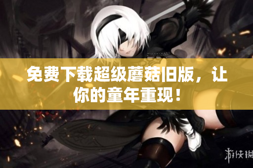 免费下载超级蘑菇旧版，让你的童年重现！
