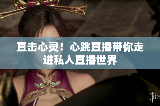 直击心灵！心跳直播带你走进私人直播世界