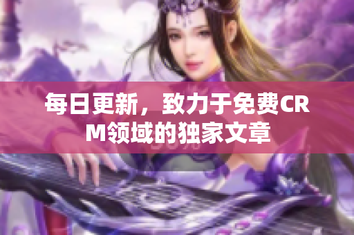 每日更新，致力于免费CRM领域的独家文章