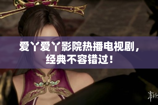 爱丫爱丫影院热播电视剧，经典不容错过！