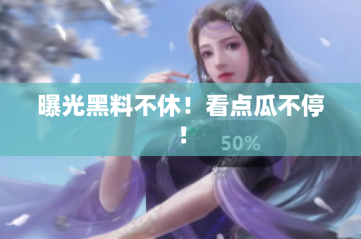 曝光黑料不休！看点瓜不停！