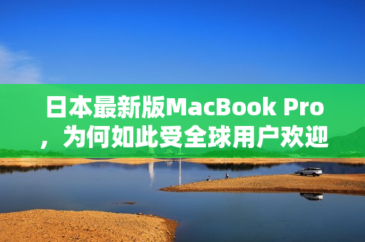 日本最新版MacBook Pro，为何如此受全球用户欢迎？
