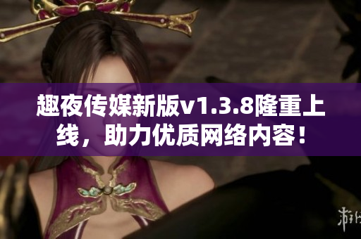趣夜传媒新版v1.3.8隆重上线，助力优质网络内容！