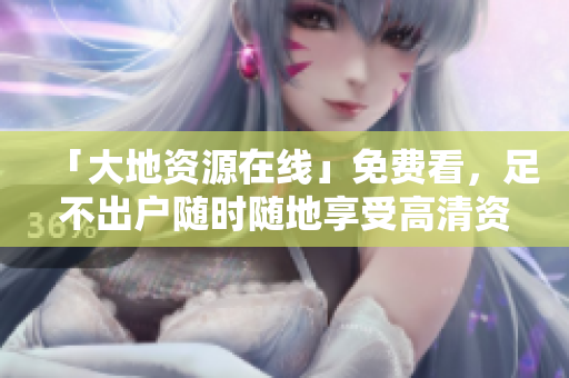 「大地资源在线」免费看，足不出户随时随地享受高清资源！