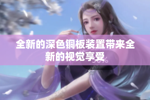 全新的深色铜板装置带来全新的视觉享受