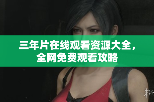 三年片在线观看资源大全，全网免费观看攻略