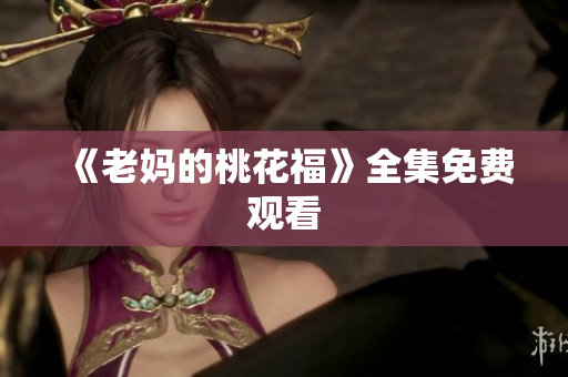 《老妈的桃花福》全集免费观看