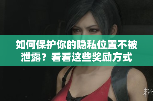 如何保护你的隐私位置不被泄露？看看这些奖励方式