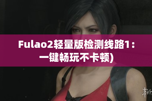 Fulao2轻量版检测线路1：一键畅玩不卡顿)