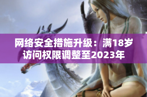 网络安全措施升级：满18岁访问权限调整至2023年