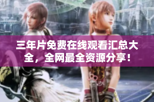 三年片免费在线观看汇总大全，全网最全资源分享！
