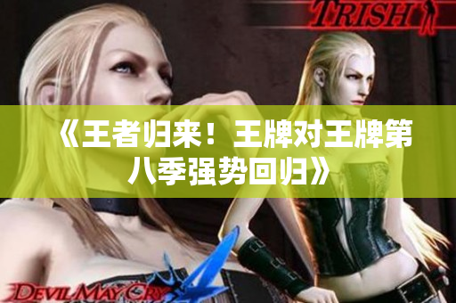 《王者归来！王牌对王牌第八季强势回归》