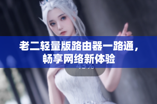 老二轻量版路由器一路通，畅享网络新体验
