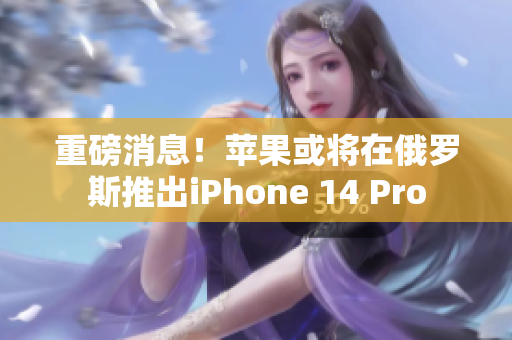 重磅消息！苹果或将在俄罗斯推出iPhone 14 Pro