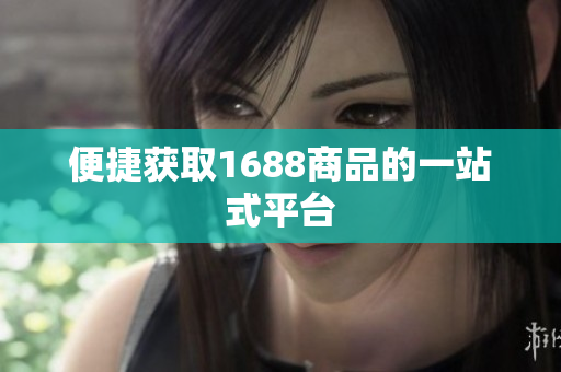 便捷获取1688商品的一站式平台