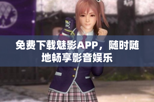 免费下载魅影APP，随时随地畅享影音娱乐