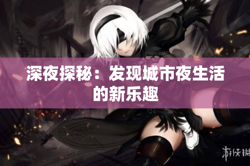 深夜探秘：发现城市夜生活的新乐趣