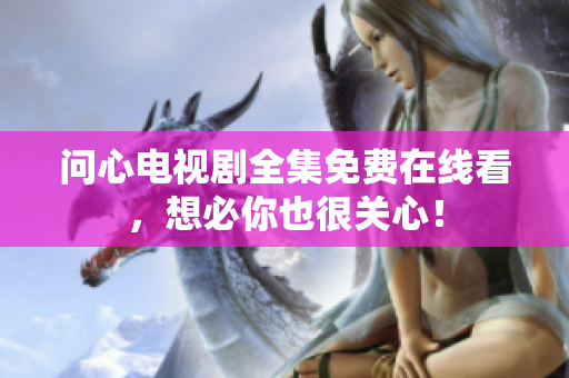 问心电视剧全集免费在线看，想必你也很关心！