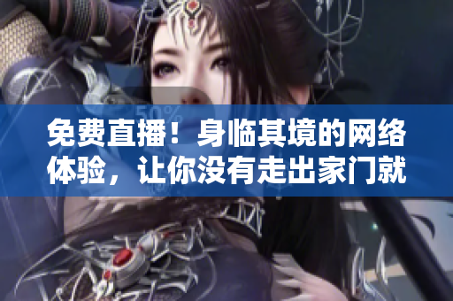 免费直播！身临其境的网络体验，让你没有走出家门就能领略世界的美好