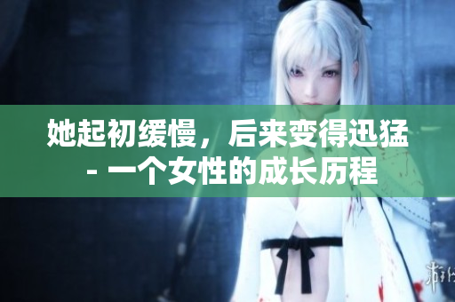她起初缓慢，后来变得迅猛 - 一个女性的成长历程