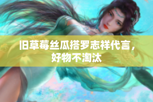 旧草莓丝瓜搭罗志祥代言，好物不淘汰