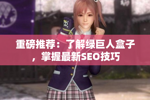 重磅推荐：了解绿巨人盒子，掌握最新SEO技巧