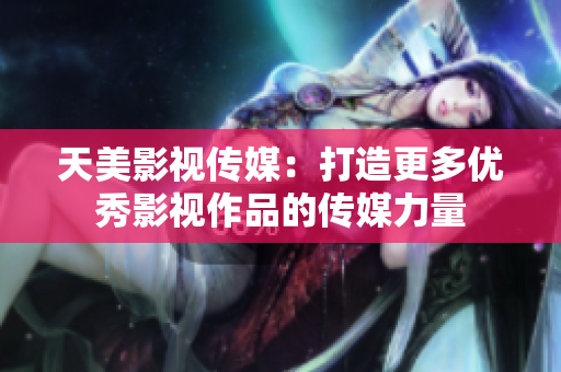 天美影视传媒：打造更多优秀影视作品的传媒力量