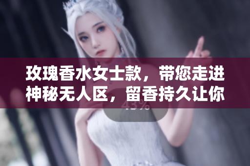玫瑰香水女士款，带您走进神秘无人区，留香持久让你惊艳。