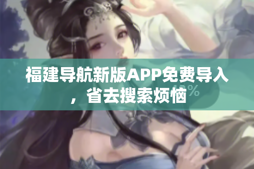 福建导航新版APP免费导入，省去搜索烦恼