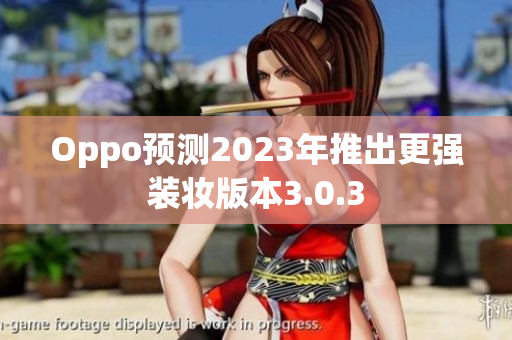 Oppo预测2023年推出更强装妆版本3.0.3