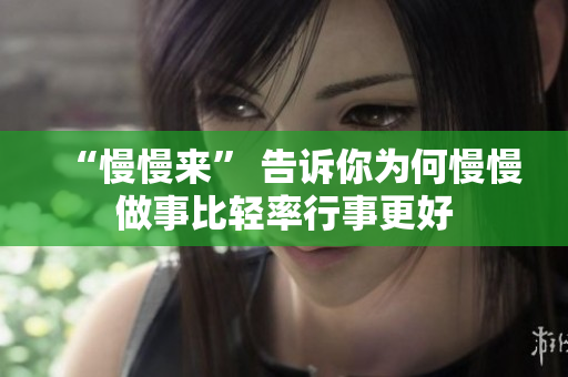 “慢慢来” 告诉你为何慢慢做事比轻率行事更好