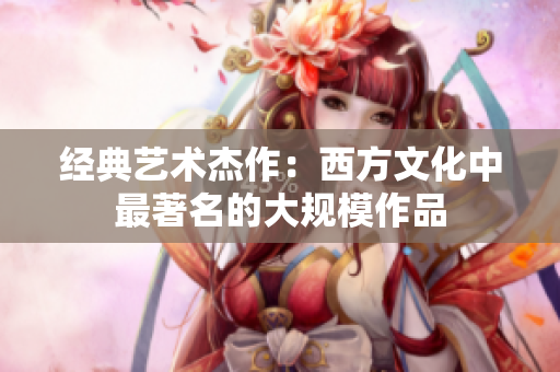 经典艺术杰作：西方文化中最著名的大规模作品