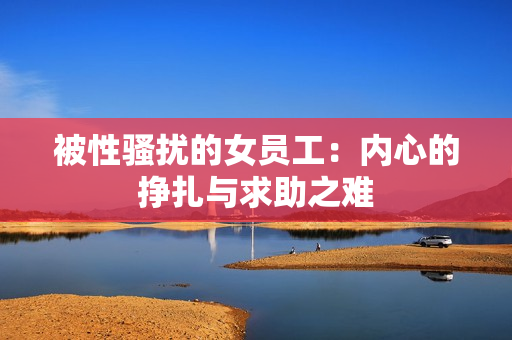 被性骚扰的女员工：内心的挣扎与求助之难