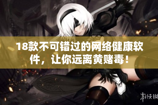 18款不可错过的网络健康软件，让你远离黄赌毒！