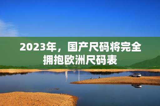 2023年，国产尺码将完全拥抱欧洲尺码表