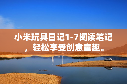 小米玩具日记1-7阅读笔记，轻松享受创意童趣。